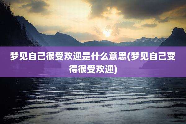 梦见自己很受欢迎是什么意思(梦见自己变得很受欢迎)
