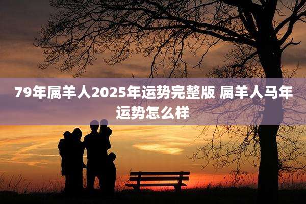 79年属羊人2025年运势完整版 属羊人马年运势怎么样