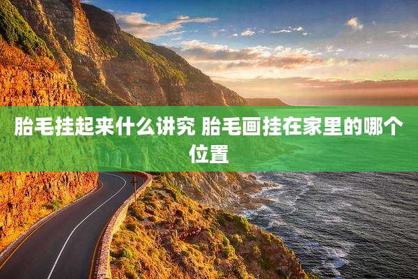 胎毛挂起来什么讲究 胎毛画挂在家里的哪个位置