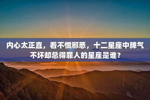 内心太正直，看不惯邪恶，十二星座中脾气不坏却总得罪人的星座是谁？