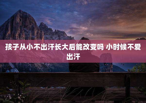 孩子从小不出汗长大后能改变吗 小时候不爱出汗