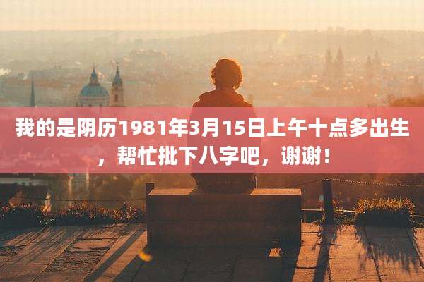 我的是阴历1981年3月15日上午十点多出生，帮忙批下八字吧，谢谢！