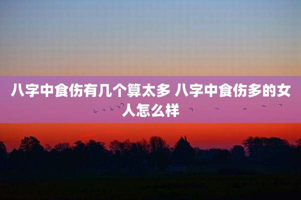 八字中食伤有几个算太多 八字中食伤多的女人怎么样