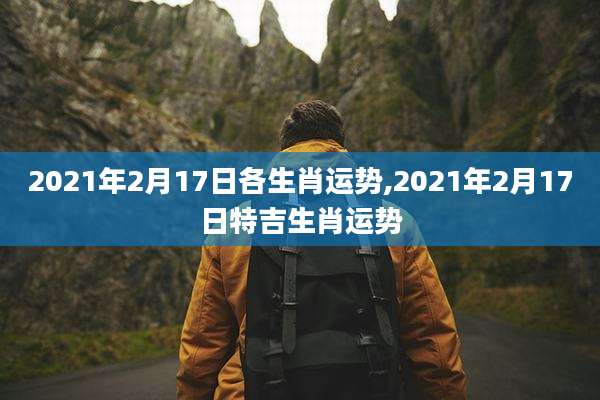 2021年2月17日各生肖运势,2021年2月17日特吉生肖运势