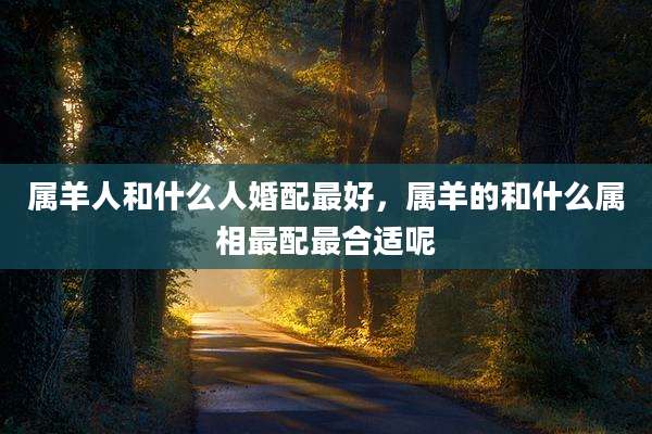 属羊人和什么人婚配最好，属羊的和什么属相最配最合适呢