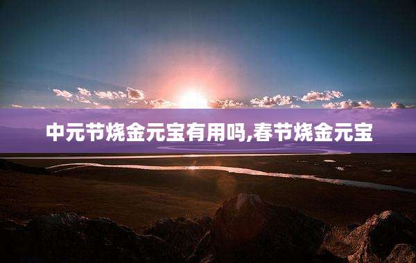 中元节烧金元宝有用吗,春节烧金元宝