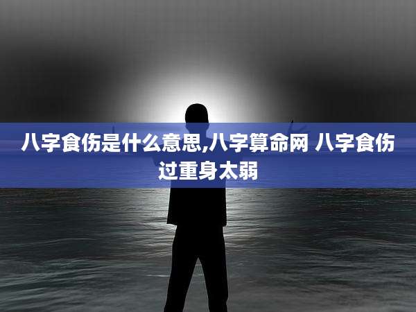 八字食伤是什么意思,八字算命网 八字食伤过重身太弱