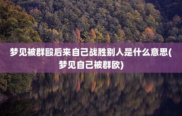 梦见被群殴后来自己战胜别人是什么意思(梦见自己被群欧)