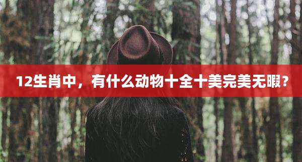 12生肖中,有什么动物十全十美完美无暇?
