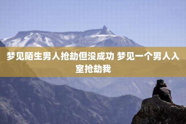 梦见陌生男人抢劫但没成功 梦见一个男人入室抢劫我