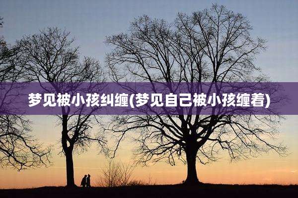 梦见被小孩纠缠(梦见自己被小孩缠着)