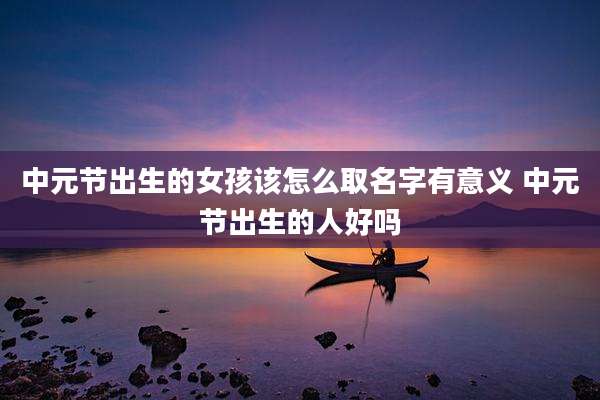 中元节出生的女孩该怎么取名字有意义 中元节出生的人好吗