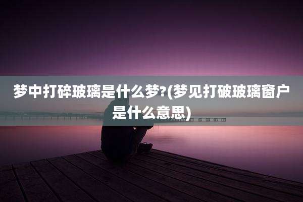 梦中打碎玻璃是什么梦?(梦见打破玻璃窗户是什么意思)