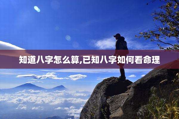 知道八字怎么算,已知八字如何看命理
