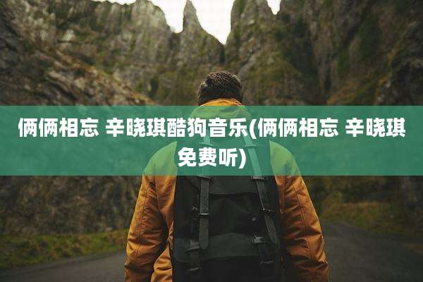俩俩相忘 辛晓琪酷狗音乐(俩俩相忘 辛晓琪免费听)