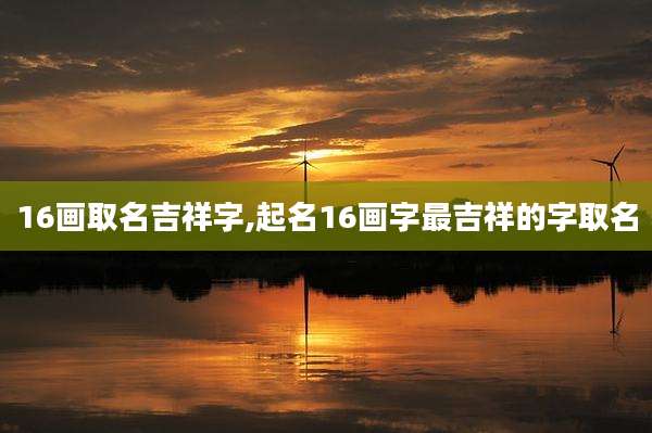 16画取名吉祥字,起名16画字最吉祥的字取名