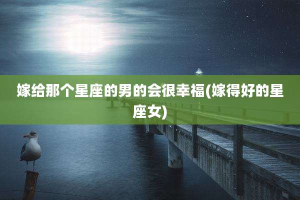 嫁给那个星座的男的会很幸福(嫁得好的星座女)