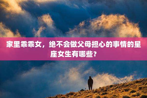 家里乖乖女,绝不会做父母担心的事情的星座女生有哪些?