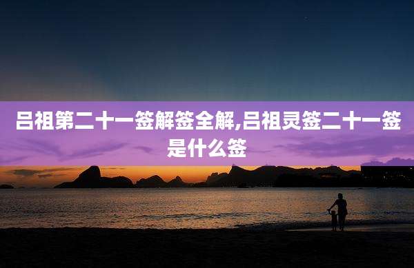 吕祖第二十一签解签全解,吕祖灵签二十一签是什么签