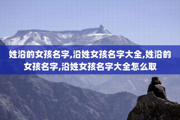 姓沿的女孩名字,沿姓女孩名字大全,姓沿的女孩名字,沿姓女孩名字大全怎么取
