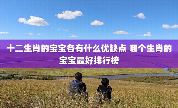 十二生肖的宝宝各有什么优缺点 哪个生肖的宝宝最好排行榜