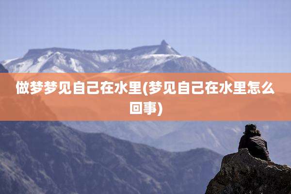 做梦梦见自己在水里(梦见自己在水里怎么回事)