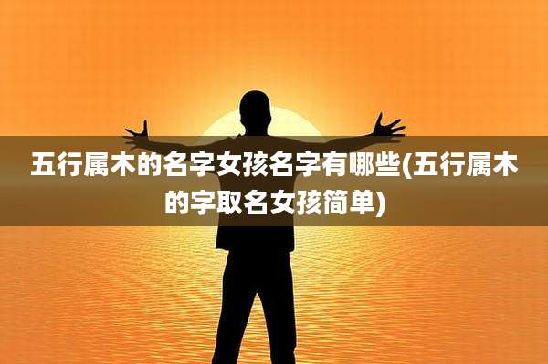 五行属木的名字女孩名字有哪些(五行属木的字取名女孩简单)