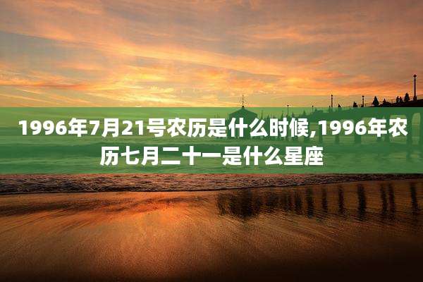 1996年7月21号农历是什么时候,1996年农历七月二十一是什么星座
