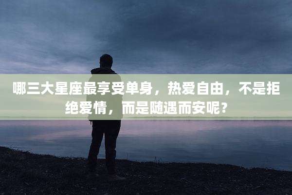 哪三大星座最享受单身,热爱自由,不是拒绝爱情,而是随遇而安呢?