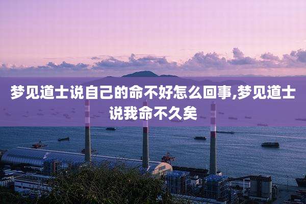 梦见道士说自己的命不好怎么回事,梦见道士说我命不久矣