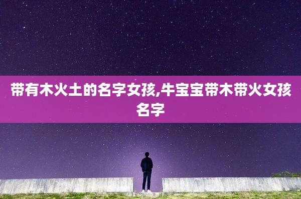 带有木火土的名字女孩,牛宝宝带木带火女孩名字
