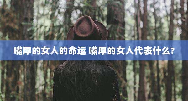 嘴厚的女人的命运 嘴厚的女人代表什么?