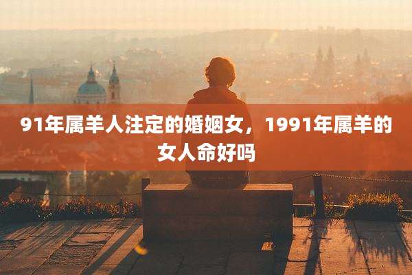 91年属羊人注定的婚姻女，1991年属羊的女人命好吗
