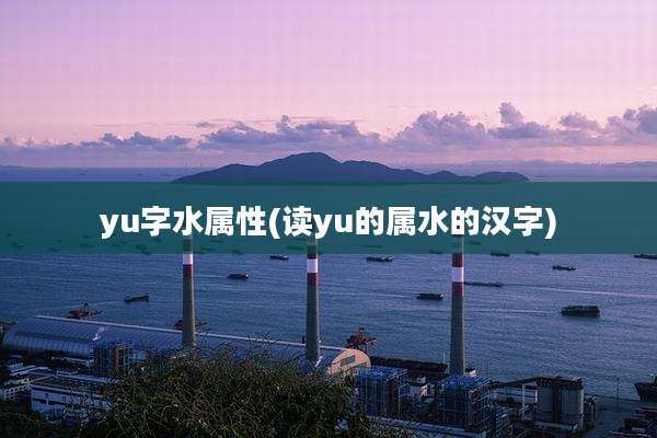 yu字水属性(读yu的属水的汉字)