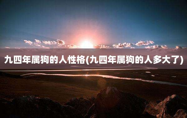 九四年属狗的人性格(九四年属狗的人多大了)