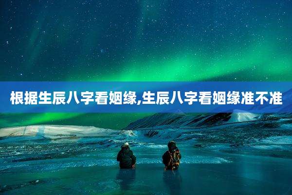 根据生辰八字看姻缘,生辰八字看姻缘准不准