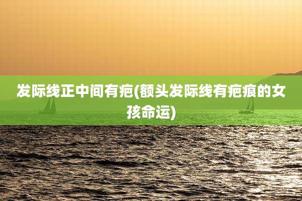 发际线正中间有疤(额头发际线有疤痕的女孩命运)
