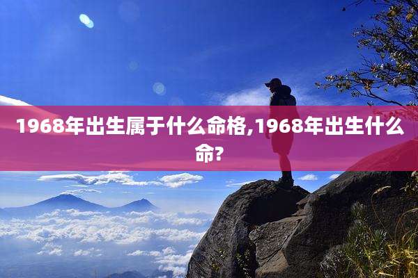 1968年出生属于什么命格,1968年出生什么命?
