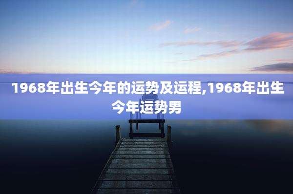 1968年出生今年的运势及运程,1968年出生今年运势男