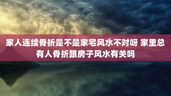 家人连续骨折是不是家宅风水不对呀 家里总有人骨折跟房子风水有关吗