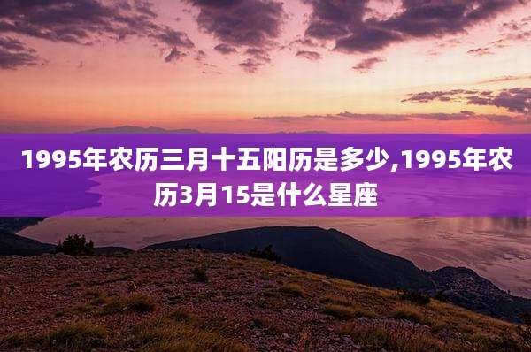 1995年农历三月十五阳历是多少,1995年农历3月15是什么星座