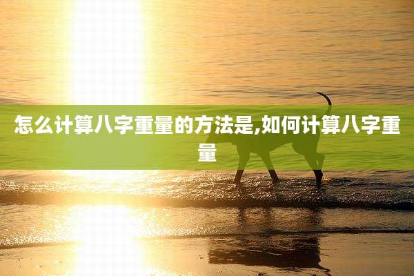 怎么计算八字重量的方法是,如何计算八字重量