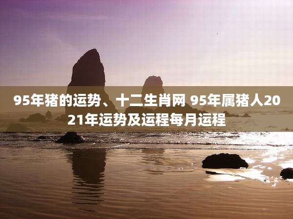 95年猪的运势、十二生肖网 95年属猪人2021年运势及运程每月运程