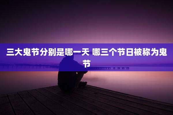 三大鬼节分别是哪一天 哪三个节日被称为鬼节