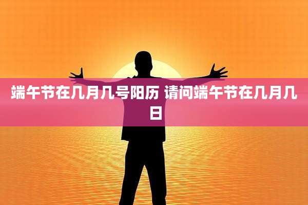 端午节在几月几号阳历 请问端午节在几月几日