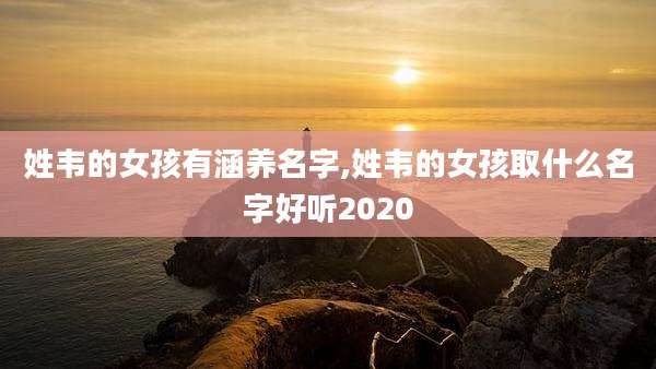 姓韦的女孩有涵养名字,姓韦的女孩取什么名字好听2020