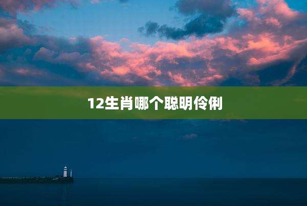 12生肖哪个聪明伶俐