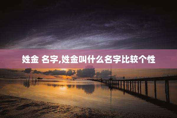 姓金 名字,姓金叫什么名字比较个性
