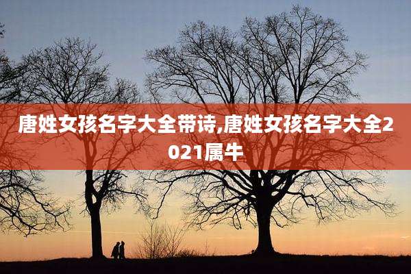 唐姓女孩名字大全带诗,唐姓女孩名字大全2021属牛
