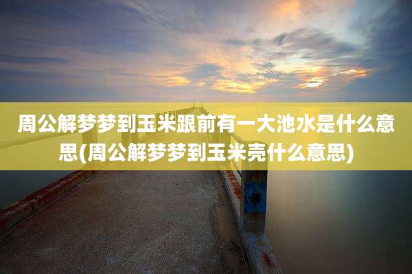 周公解梦梦到玉米跟前有一大池水是什么意思(周公解梦梦到玉米壳什么意思)